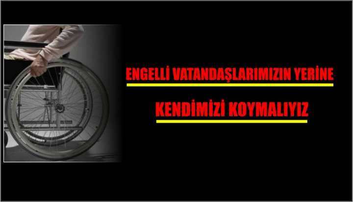 ENGELLİ VATANDAŞLARIMIZIN YERİNE KENDİMİZİ KOYMALIYIZ