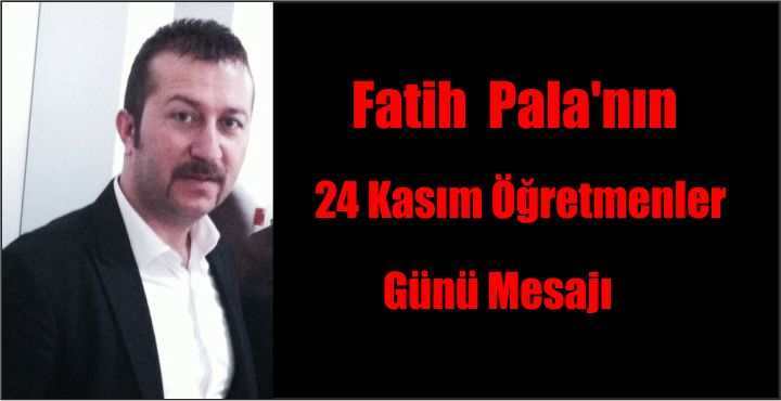 Fatih  Pala'nın 24 Kasım Öğretmenler Günü Mesajı