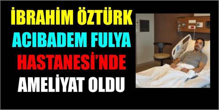 İBRAHİM ÖZTÜRK ACIBADEM FULYA HASTANESİ’NDE AMELİYAT OLDU