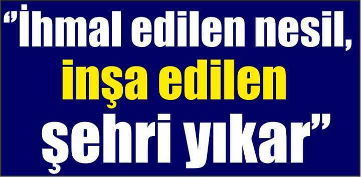 ‘’İhmal edilen nesil, inşa edilen şehri yıkar’’