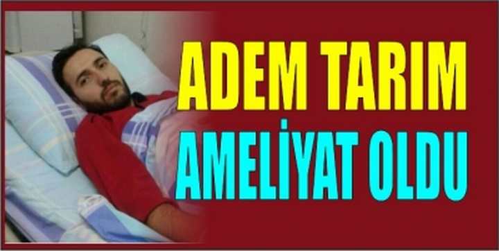 ADEM TARIM AMELİYAT OLDU