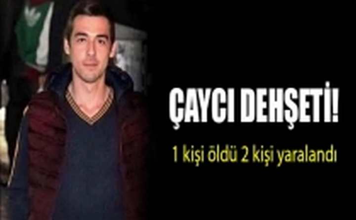 Çaycı dehşeti! 1 kişi öldü 2 kişi yaralandı