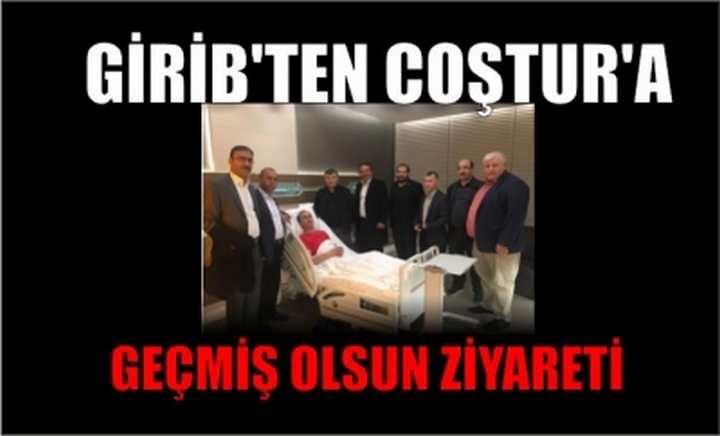 GİRİB'TEN ÇOŞTUR'A GEÇMİŞ OLSUN ZİYARETİ