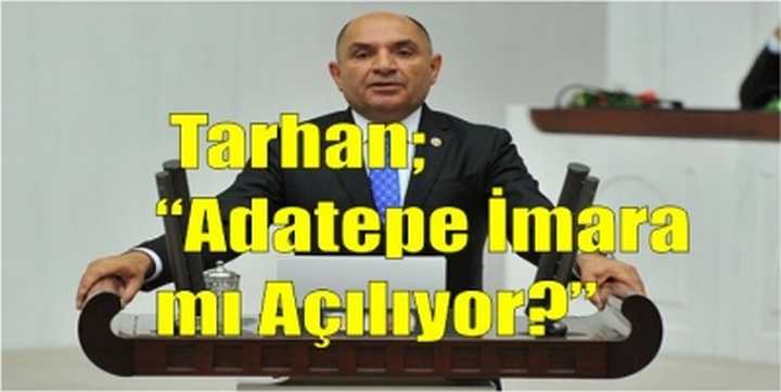 Tarhan; “ Adatepe İmara mı Açılıyor?”